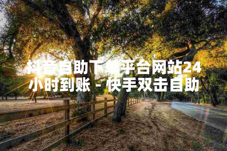 抖音自助下单平台网站24小时到账 - 快手双击自助下单