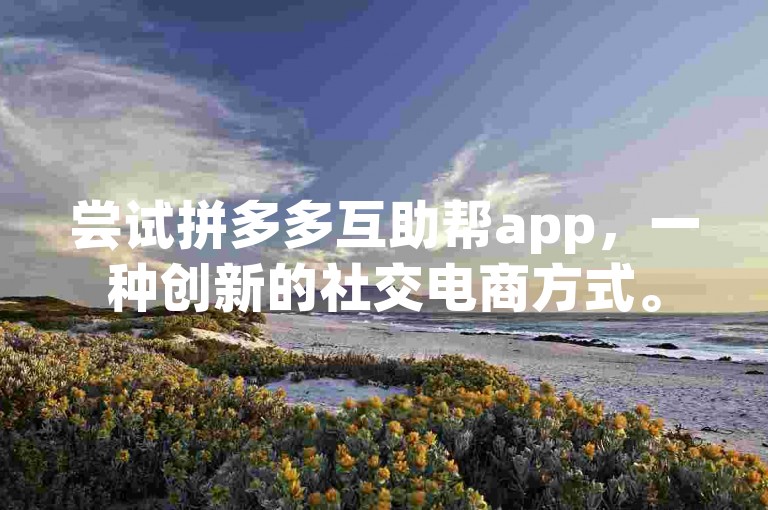 尝试拼多多互助帮app，一种创新的社交电商方式。