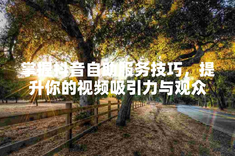 掌握抖音自助服务技巧，提升你的视频吸引力与观众互动。