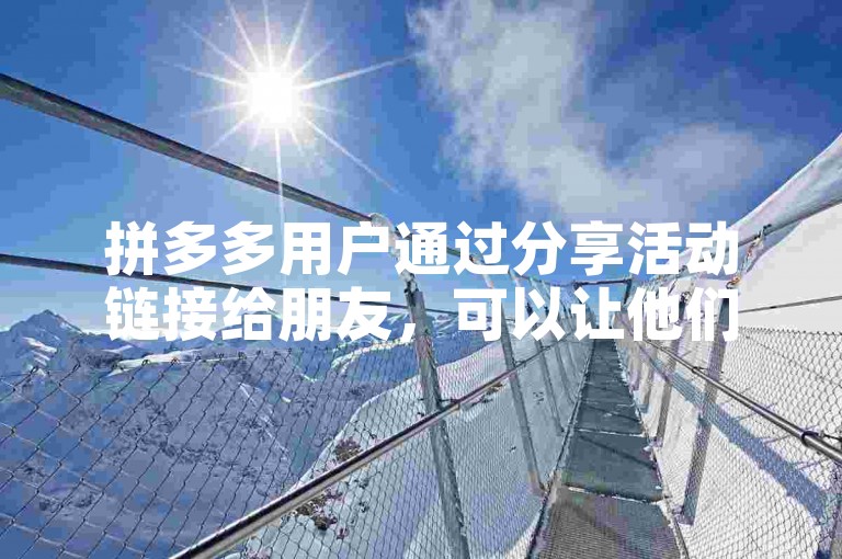 拼多多用户通过分享活动链接给朋友，可以让他们帮忙助力以获得免单机会。