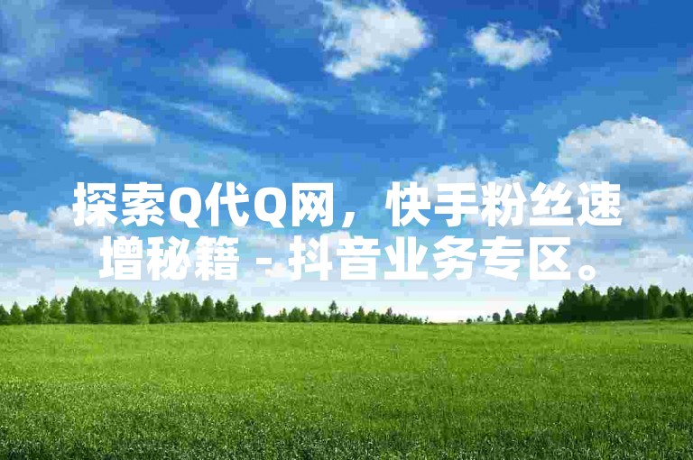 探索Q代Q网，快手粉丝速增秘籍 - 抖音业务专区。