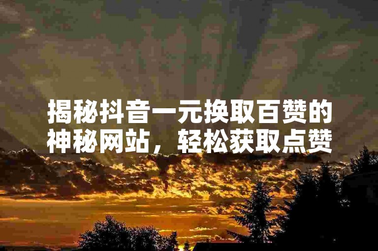 揭秘抖音一元换取百赞的神秘网站，轻松获取点赞的新技巧！2025年必备攻略。