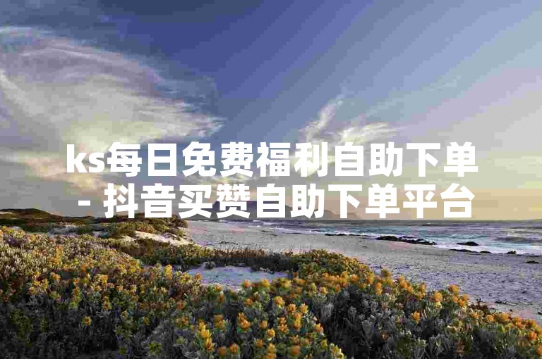 ks每日免费福利自助下单 - 抖音买赞自助下单平台.