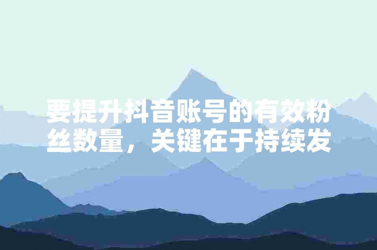 要提升抖音账号的有效粉丝数量，关键在于持续发布高质量、具有吸引力的内容，同时积极与观众互动，以增强粉丝的忠诚度和活跃度。