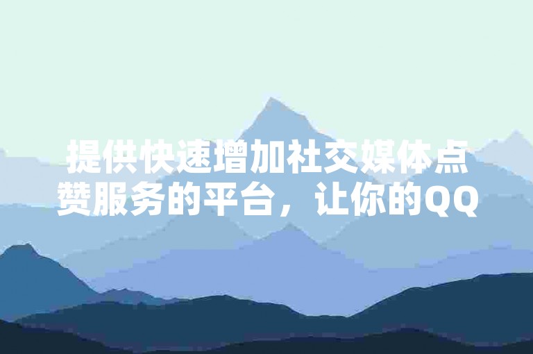 提供快速增加社交媒体点赞服务的平台，让你的QQ空间和快手内容瞬间获得更多关注。