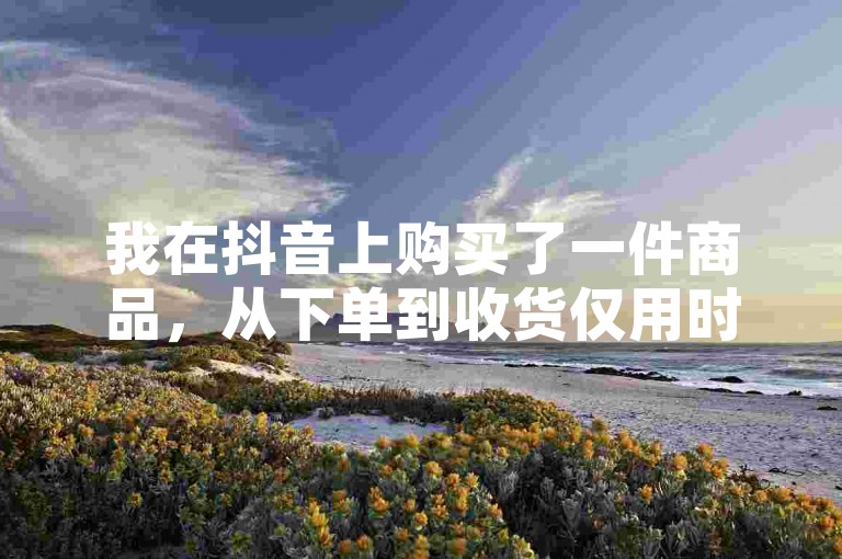 我在抖音上购买了一件商品，从下单到收货仅用时24小时。