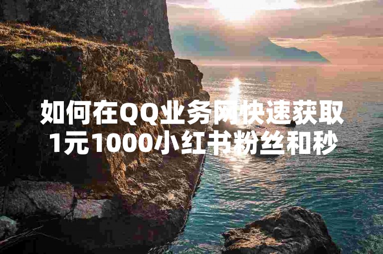 如何在QQ业务网快速获取1元1000小红书粉丝和秒赞服务？