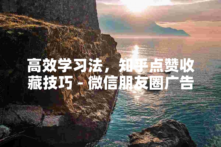 高效学习法，知乎点赞收藏技巧 - 微信朋友圈广告屏蔽设置 - B站硬币兑换比例详解