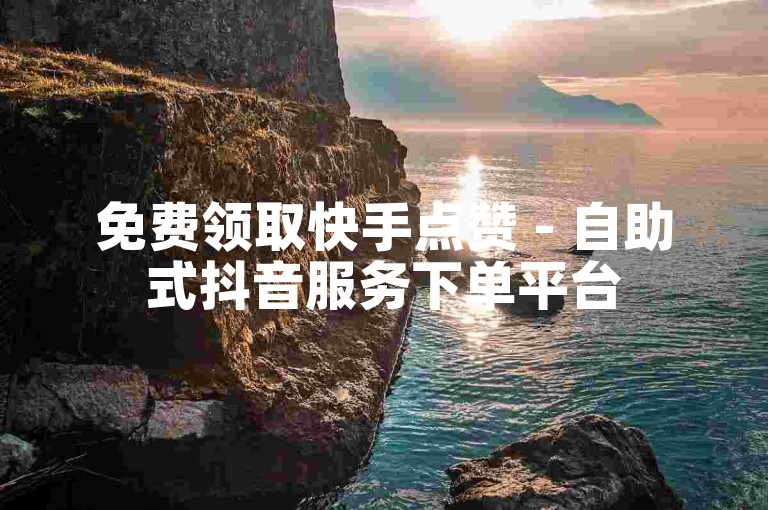 免费领取快手点赞 - 自助式抖音服务下单平台