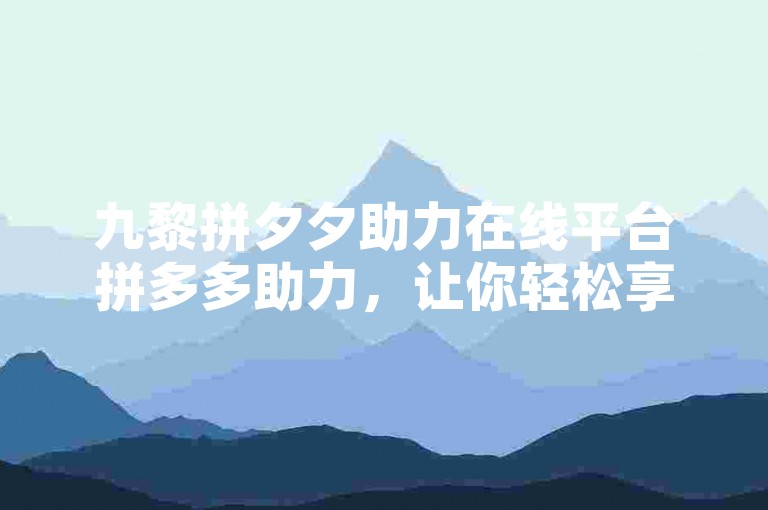 九黎拼夕夕助力在线平台拼多多助力，让你轻松享受购物乐趣。