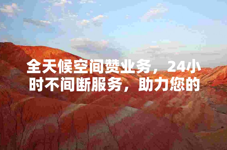 全天候空间赞业务，24小时不间断服务，助力您的社交影响力飞跃。