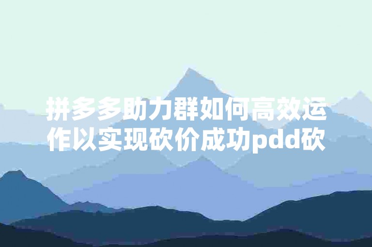 拼多多助力群如何高效运作以实现砍价成功pdd砍价网站。