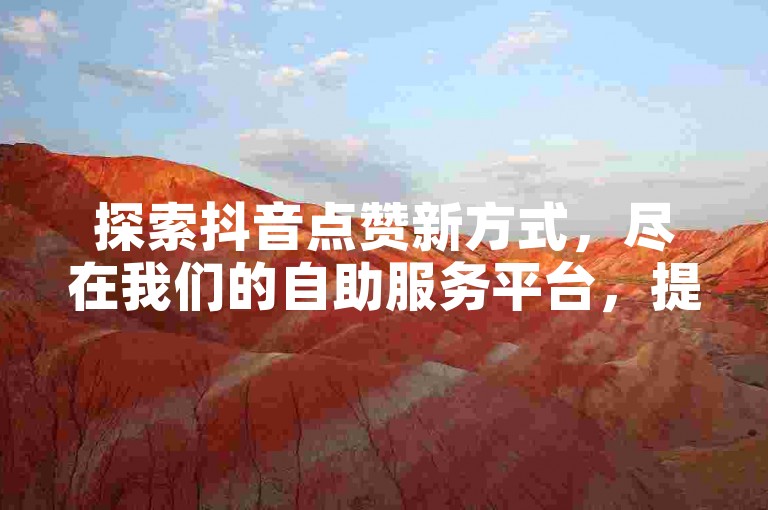 探索抖音点赞新方式，尽在我们的自助服务平台，提供全网最低价的在线下单体验。