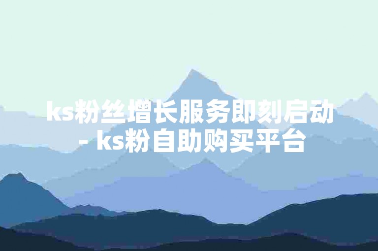 ks粉丝增长服务即刻启动 - ks粉自助购买平台