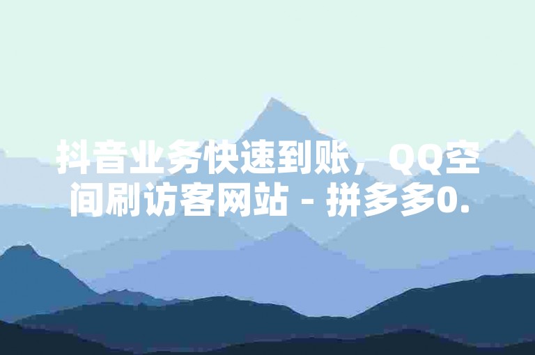 抖音业务快速到账，QQ空间刷访客网站 - 拼多多0.01积分后的秘密 - 抖音业务低价促销。