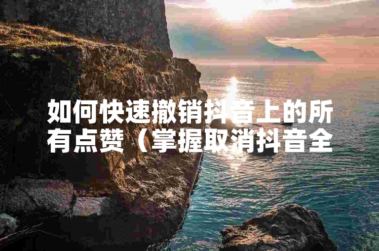 如何快速撤销抖音上的所有点赞（掌握取消抖音全部喜爱的有效途径）。