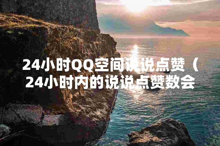 24小时QQ空间说说点赞（24小时内的说说点赞数会实时更新显示）。