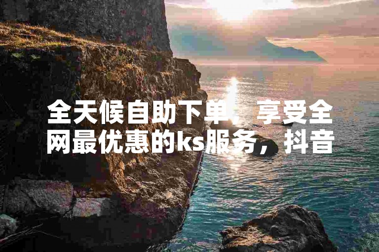 全天候自助下单，享受全网最优惠的ks服务，抖音点赞平台随时待命。