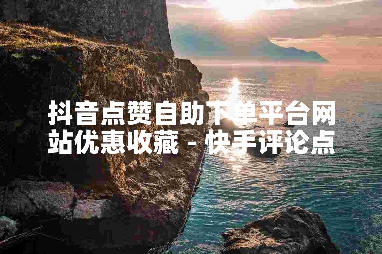 抖音点赞自助下单平台网站优惠收藏 - 快手评论点赞平台