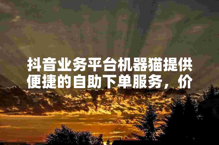 抖音业务平台机器猫提供便捷的自助下单服务，价格实惠。