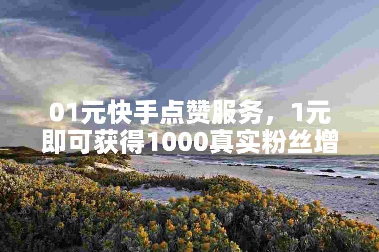 01元快手点赞服务，1元即可获得1000真实粉丝增长。