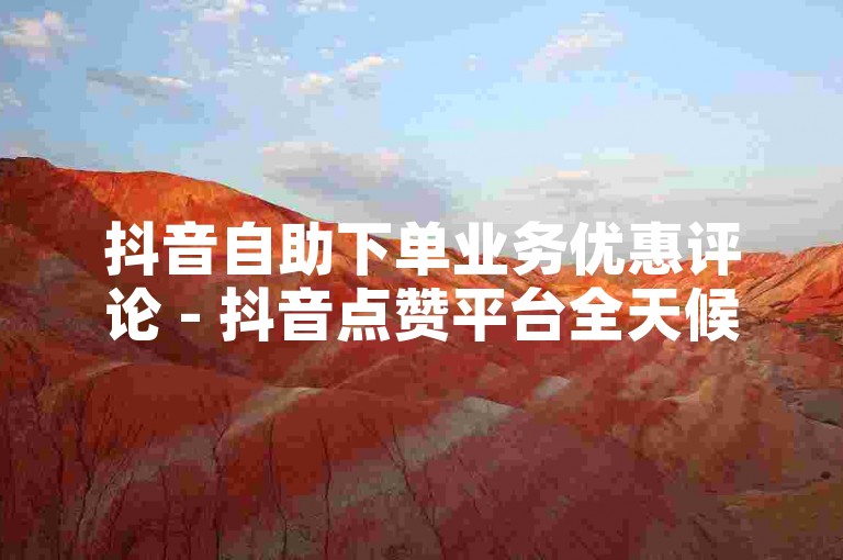 抖音自助下单业务优惠评论 - 抖音点赞平台全天候服务，价格亲民。