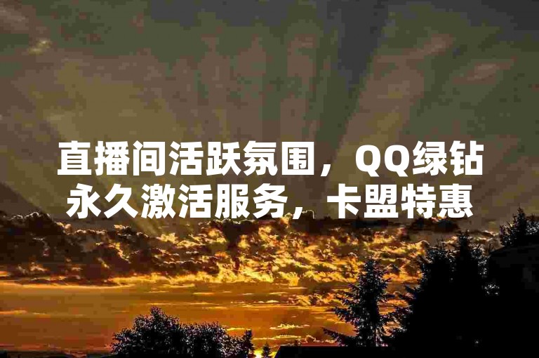 直播间活跃氛围，QQ绿钻永久激活服务，卡盟特惠 - 全民K歌粉丝快速增长服务。
