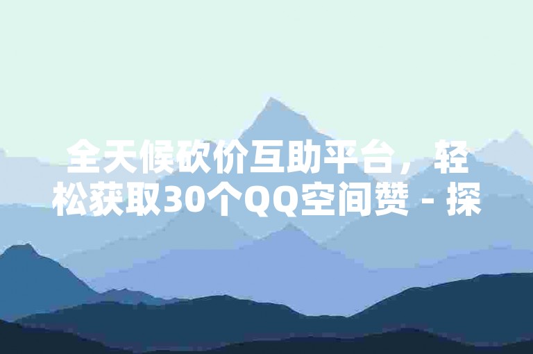全天候砍价互助平台，轻松获取30个QQ空间赞 - 探索一元千赞的神秘网站 - 自助式百赞服务仅需1元起