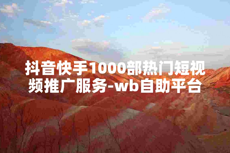 抖音快手1000部热门短视频推广服务-wb自助平台,优惠粉丝增长方案