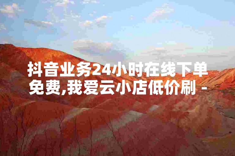 抖音业务24小时在线下单免费,我爱云小店低价刷 - 全网最低价业务平台 - 海外直播。