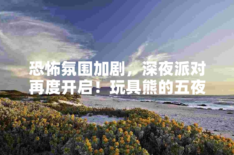 恐怖氛围加剧，深夜派对再度开启！玩具熊的五夜后宫踏入黑暗深渊，在Steam平台震撼登场。