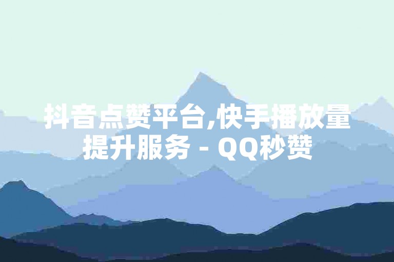 抖音点赞平台,快手播放量提升服务 - QQ秒赞5 - 快手自助商城业务火爆进行中！