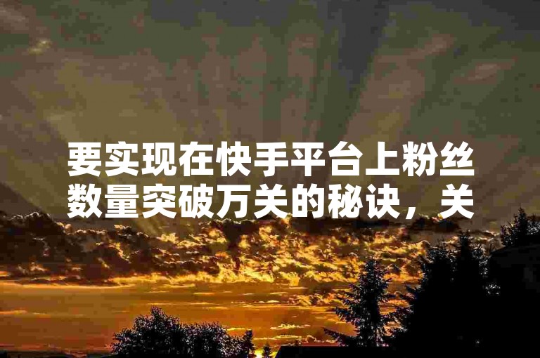 要实现在快手平台上粉丝数量突破万关的秘诀，关键在于持续创作高质量、具有吸引力的内容，并积极与观众互动，提升账号的活跃度和可见度。