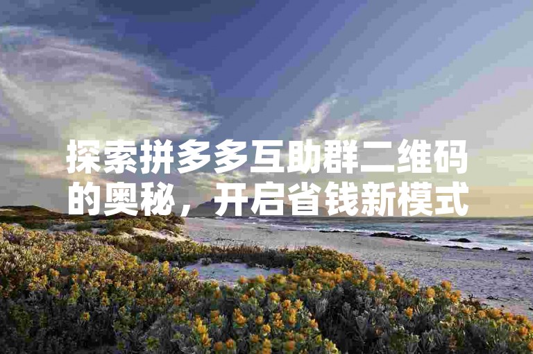探索拼多多互助群二维码的奥秘，开启省钱新模式，愉快加入购物盛宴。