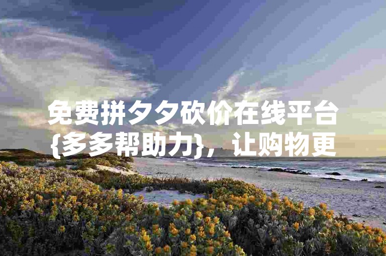 免费拼夕夕砍价在线平台{多多帮助力}，让购物更轻松。