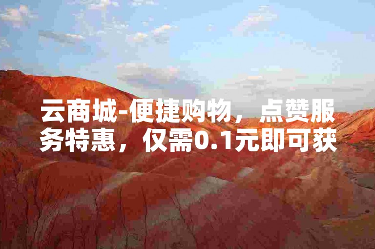云商城-便捷购物，点赞服务特惠，仅需0.1元即可获得10个赞。