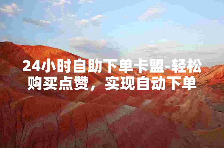 24小时自助下单卡盟-轻松购买点赞，实现自动下单功能。