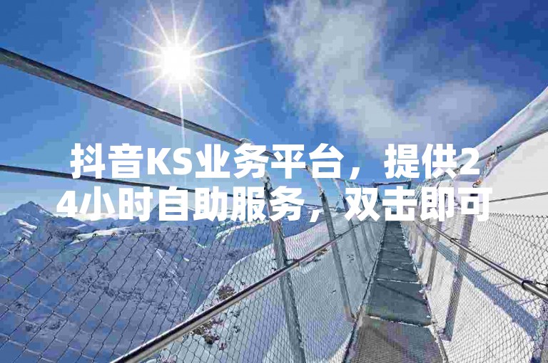 抖音KS业务平台，提供24小时自助服务，双击即可购买，揭秘独家再战技巧。