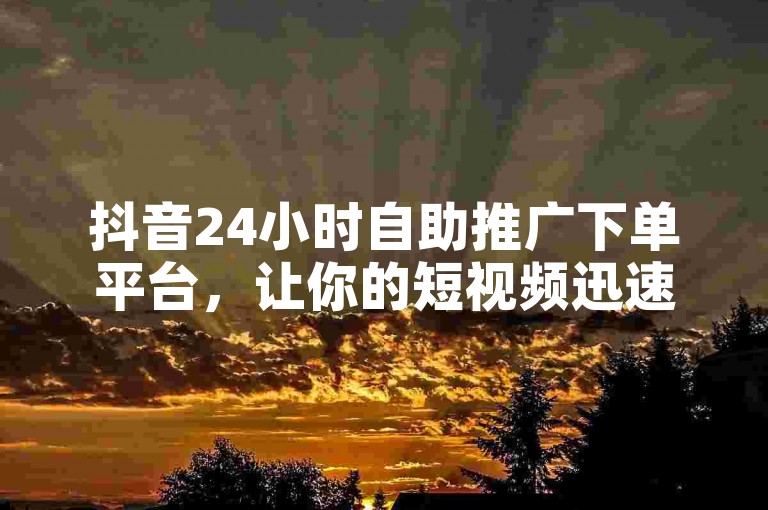 抖音24小时自助推广下单平台，让你的短视频迅速获得曝光。