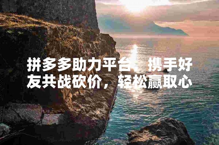 拼多多助力平台，携手好友共战砍价，轻松赢取心仪好物！