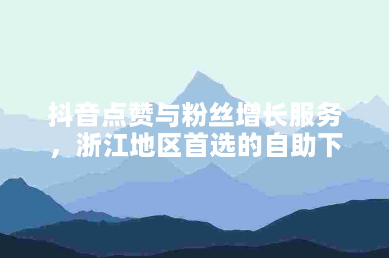 抖音点赞与粉丝增长服务，浙江地区首选的自助下单平台。