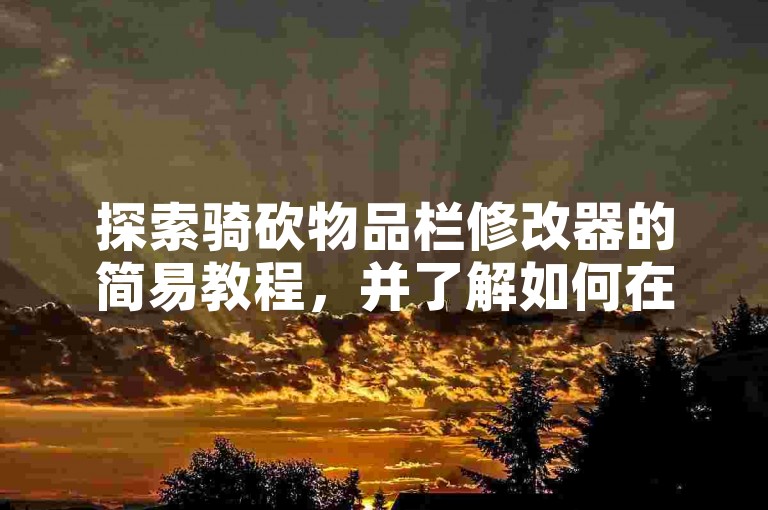探索骑砍物品栏修改器的简易教程，并了解如何在抖音上找到低价自助下单服务。