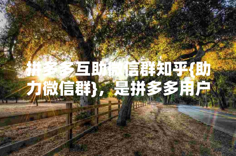 拼多多互助微信群知乎{助力微信群}，是拼多多用户在知乎平台上分享和加入的互助群组。