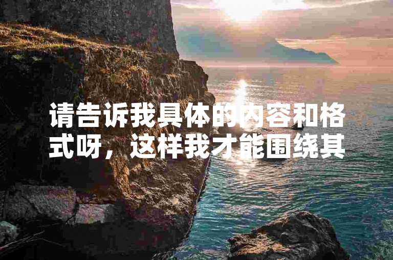 请告诉我具体的内容和格式呀，这样我才能围绕其为你创作符合要求的一个新句子呢。