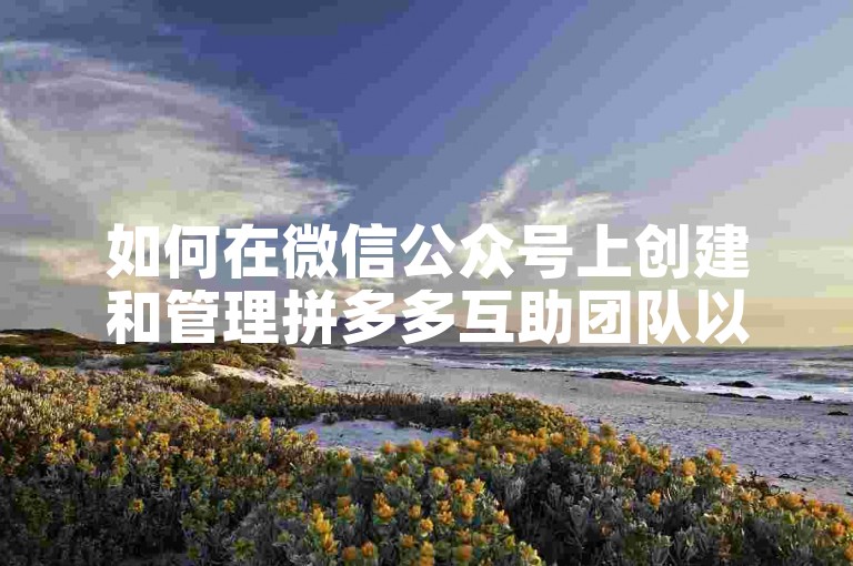 如何在微信公众号上创建和管理拼多多互助团队以实现多多助力刷人？