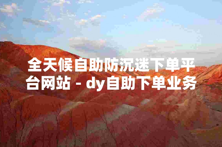 全天候自助防沉迷下单平台网站 - dy自助下单业务全天火爆