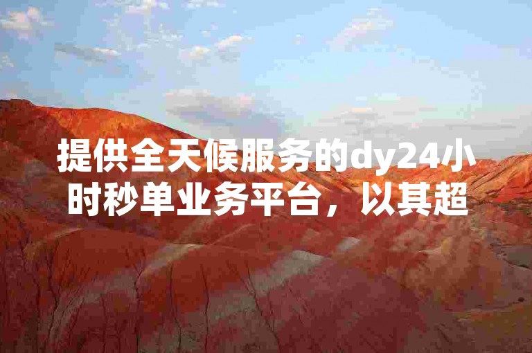提供全天候服务的dy24小时秒单业务平台，以其超低价的dy赞自助下单功能吸引用户。