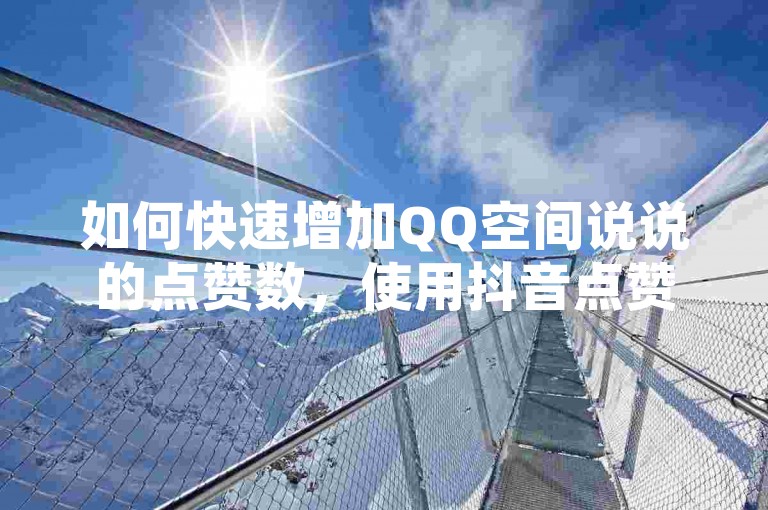 如何快速增加QQ空间说说的点赞数，使用抖音点赞管理工具以及拼多多互助砍价服务？