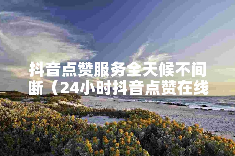 抖音点赞服务全天候不间断（24小时抖音点赞在线服务）。