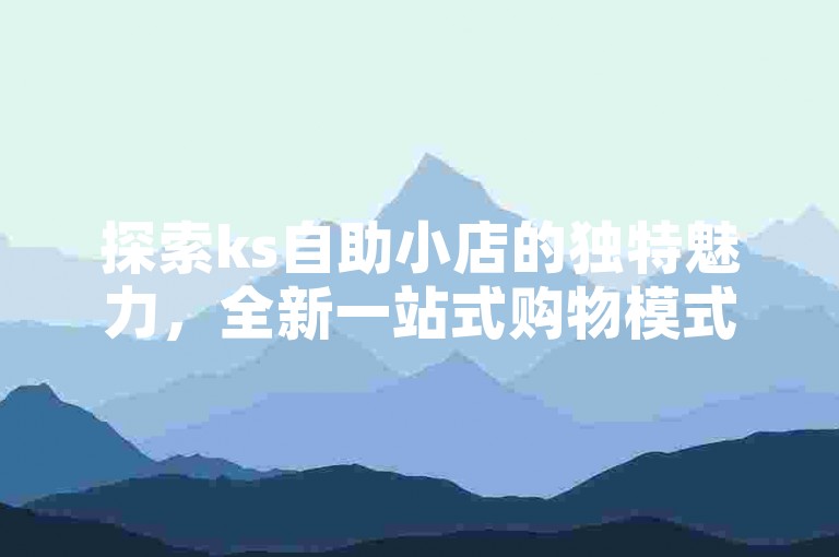 探索ks自助小店的独特魅力，全新一站式购物模式，打造2024年的必备学习体验！